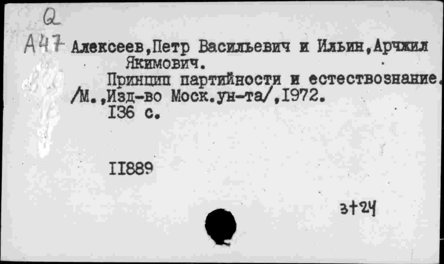 ﻿А^ Алексеев,Петр Васильевич и Ильин,Арчжил Якимович.
Принцип партийности и естествознание /М.»Изд-во Моск.ун-та/,1972.
136 с.
II889
